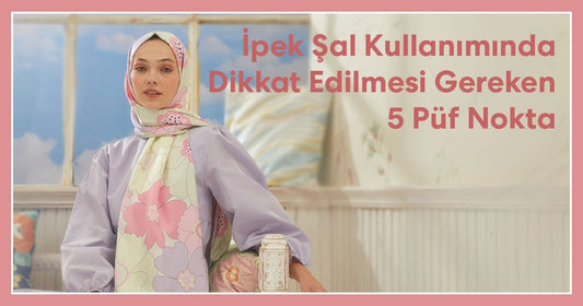 İpek Şal Kullanımında Dikkat Edilmesi Gereken 5 Püf Nokta